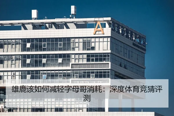 雄鹿该如何减轻字母哥消耗：深度体育竞猜评测