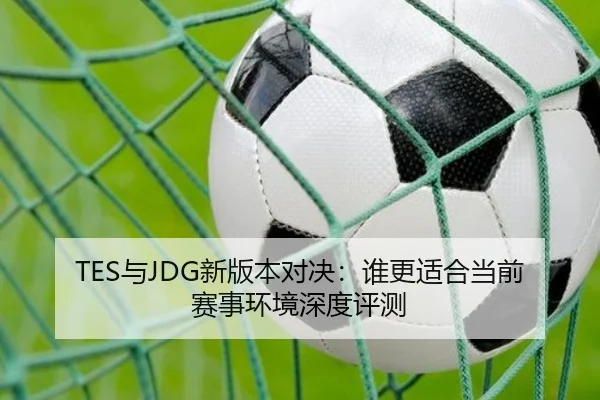 TES与JDG新版本对决：谁更适合当前赛事环境深度评测