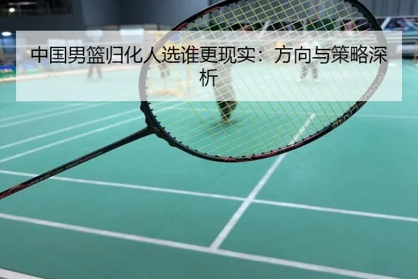 中国男篮归化人选谁更现实：方向与策略深析
