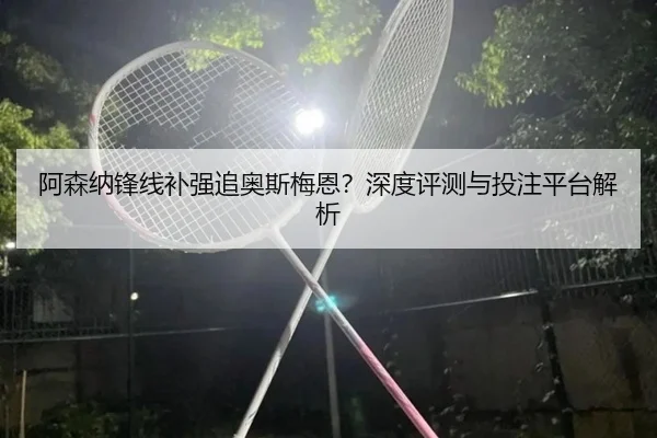 阿森纳锋线补强追奥斯梅恩？深度评测与投注平台解析