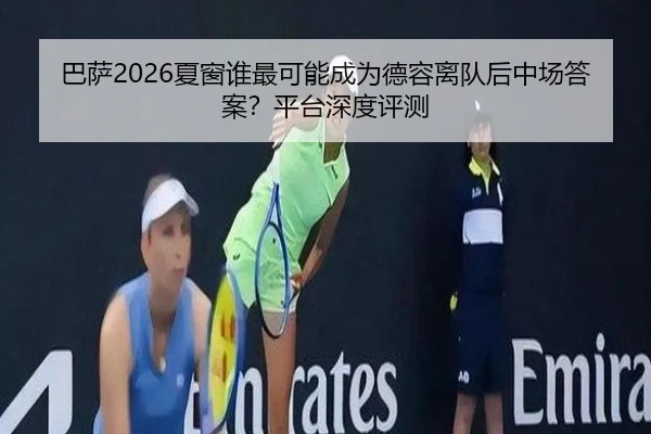 巴萨2026夏窗谁最可能成为德容离队后中场答案？平台深度评测