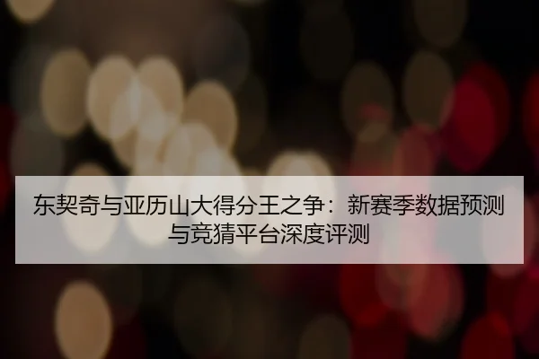 东契奇与亚历山大得分王之争：新赛季数据预测与竞猜平台深度评测