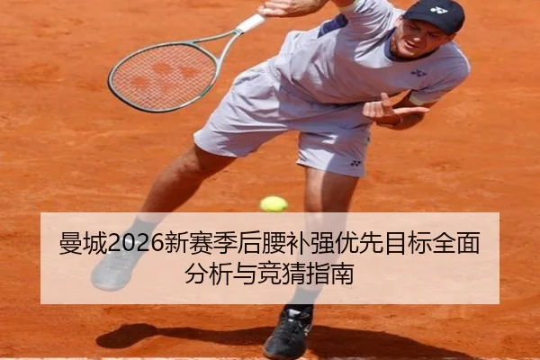 曼城2026新赛季后腰补强优先目标全面分析与竞猜指南