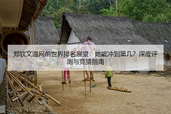 郑钦文温网前世界排名展望：她能冲到第几？深度评测与竞猜指南